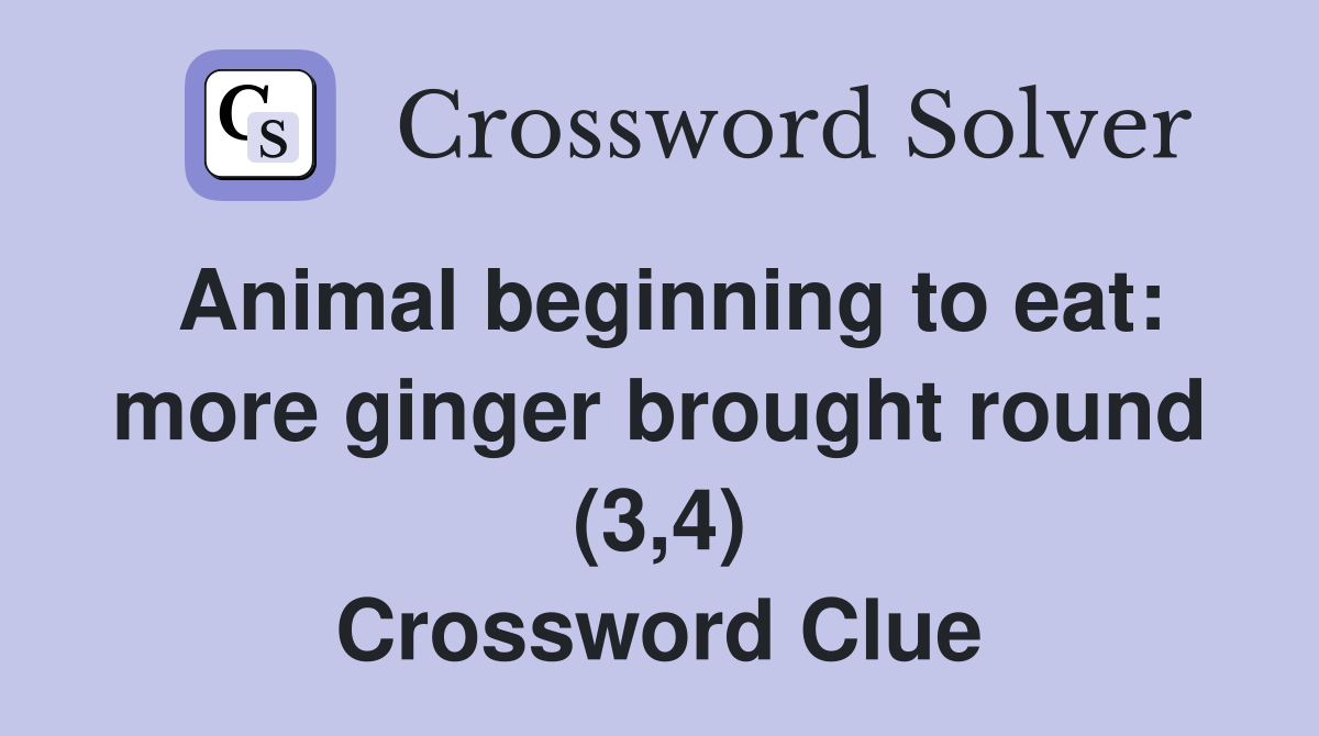 Animal beginning to eat more ginger brought round (3,4) Crossword